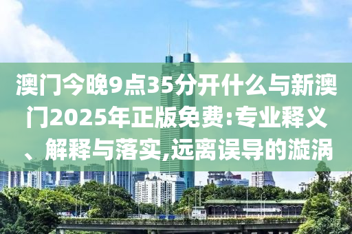 澳門今晚9點35分開什么與新澳門2025年正版免費:專業(yè)釋義、解釋與落實,遠離誤導的漩渦