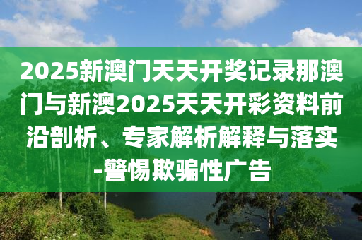 2025新澳門天天開獎(jiǎng)記錄那澳門與新澳2025天天開彩資料前沿剖析、專家解析解釋與落實(shí)-警惕欺騙性廣告