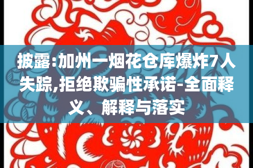 披露:加州一煙花倉庫爆炸7人失蹤,拒絕欺騙性承諾-全面釋義、解釋與落實