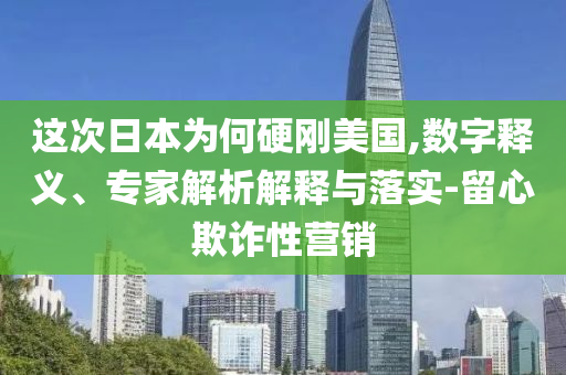 這次日本為何硬剛美國,數字釋義、專家解析解釋與落實-留心欺詐性營銷
