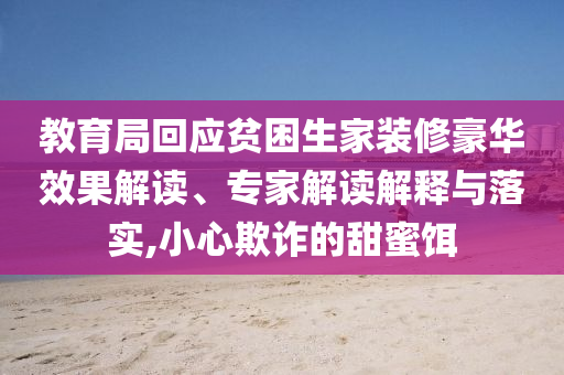 教育局回應(yīng)貧困生家裝修豪華效果解讀、專家解讀解釋與落實,小心欺詐的甜蜜餌