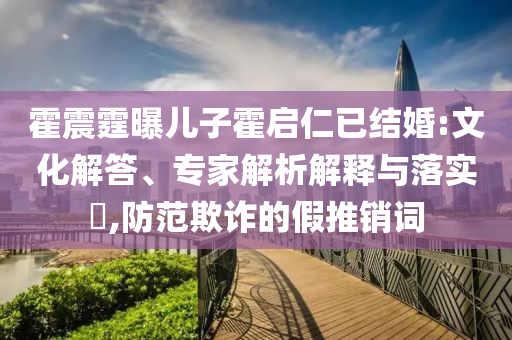 霍震霆曝兒子霍啟仁已結(jié)婚:文化解答、專家解析解釋與落實(shí)?,防范欺詐的假推銷詞