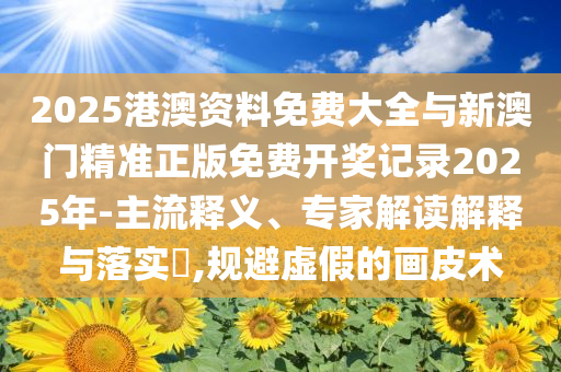 2025港澳資料免費大全與新澳門精準正版免費開獎記錄2025年-主流釋義、專家解讀解釋與落實?,規(guī)避虛假的畫皮術(shù)