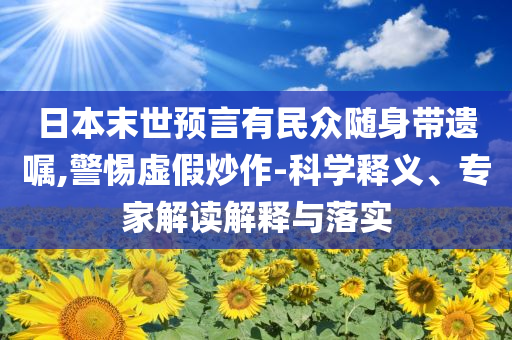 日本末世預(yù)言有民眾隨身帶遺囑,警惕虛假炒作-科學(xué)釋義、專(zhuān)家解讀解釋與落實(shí)
