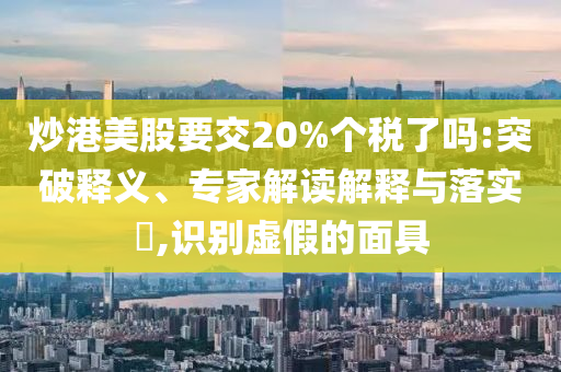炒港美股要交20%個(gè)稅了嗎:突破釋義、專家解讀解釋與落實(shí)?,識(shí)別虛假的面具