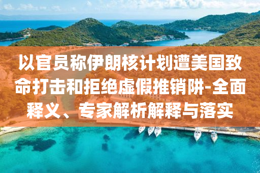 以官員稱伊朗核計(jì)劃遭美國(guó)致命打擊和拒絕虛假推銷阱-全面釋義、專家解析解釋與落實(shí)