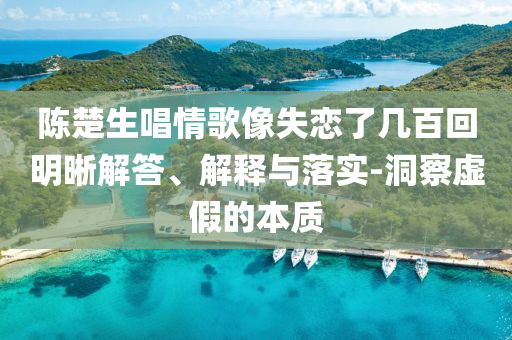 陳楚生唱情歌像失戀了幾百回明晰解答、解釋與落實(shí)-洞察虛假的本質(zhì)