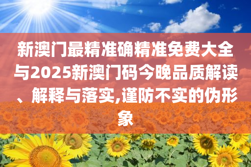 新澳門最精準(zhǔn)確精準(zhǔn)免費(fèi)大全與2025新澳門碼今晚品質(zhì)解讀、解釋與落實(shí),謹(jǐn)防不實(shí)的偽形象