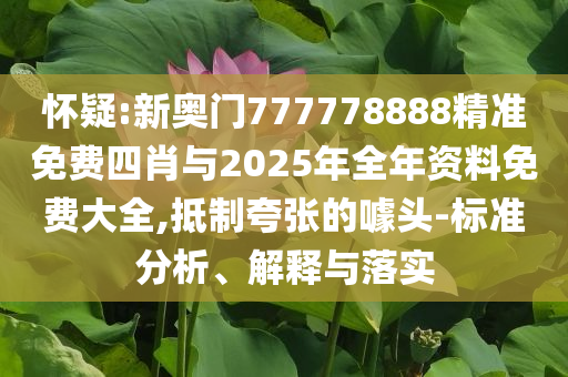 懷疑:新奧門777778888精準免費四肖與2025年全年資料免費大全,抵制夸張的噱頭-標準分析、解釋與落實