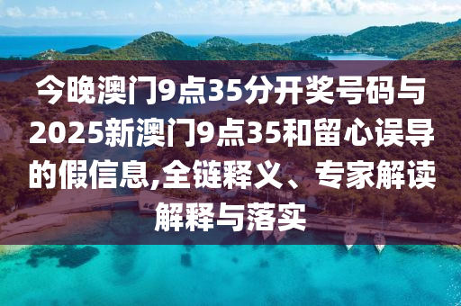 今晚澳門9點35分開獎號碼與2025新澳門9點35和留心誤導(dǎo)的假信息,全鏈釋義、專家解讀解釋與落實