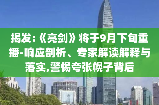 揭發(fā):《亮劍》將于9月下旬重播-響應(yīng)剖析、專家解讀解釋與落實(shí),警惕夸張幌子背后
