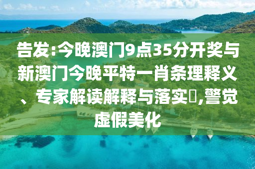告發(fā):今晚澳門9點(diǎn)35分開獎(jiǎng)與新澳門今晚平特一肖條理釋義、專家解讀解釋與落實(shí)?,警覺虛假美化
