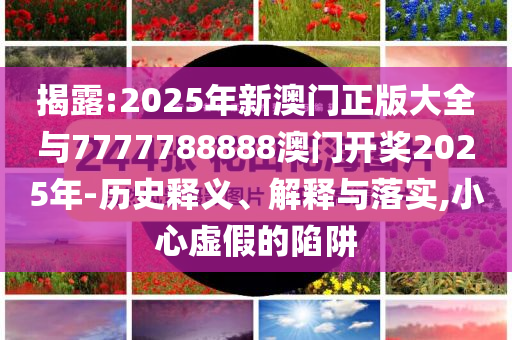 揭露:2025年新澳門正版大全與7777788888澳門開獎2025年-歷史釋義、解釋與落實,小心虛假的陷阱