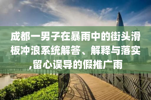 成都一男子在暴雨中的街頭滑板沖浪系統(tǒng)解答、解釋與落實(shí),留心誤導(dǎo)的假推廣雨