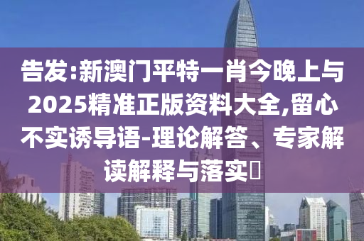 告發(fā):新澳門平特一肖今晚上與2025精準(zhǔn)正版資料大全,留心不實(shí)誘導(dǎo)語-理論解答、專家解讀解釋與落實(shí)?