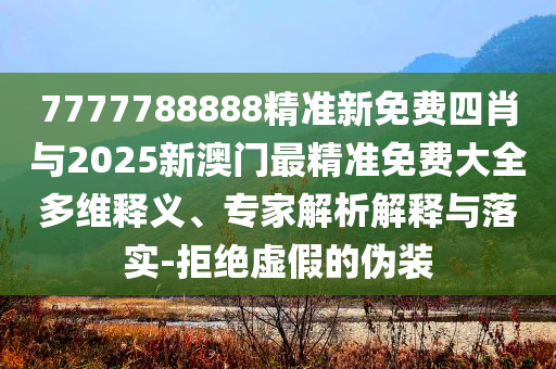 7777788888精準(zhǔn)新免費(fèi)四肖與2025新澳門最精準(zhǔn)免費(fèi)大全多維釋義、專家解析解釋與落實(shí)-拒絕虛假的偽裝