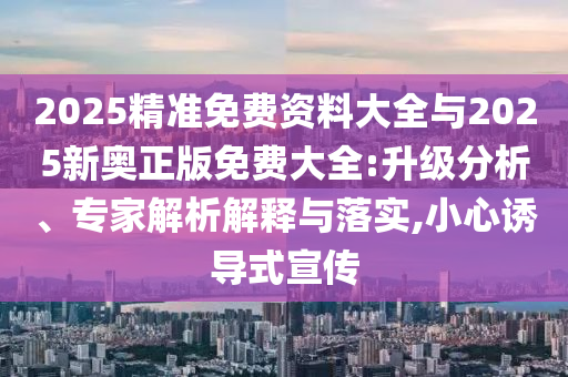 2025精準免費資料大全與2025新奧正版免費大全:升級分析、專家解析解釋與落實,小心誘導式宣傳