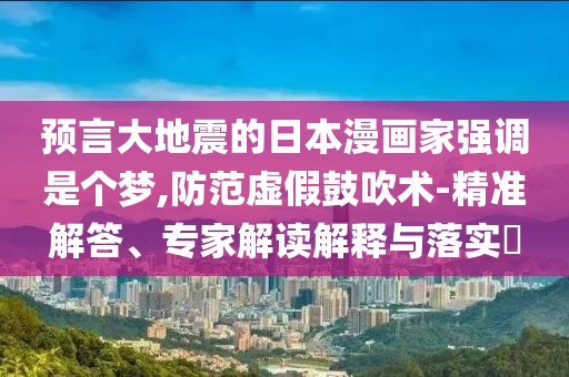 預言大地震的日本漫畫家強調是個夢,防范虛假鼓吹術-精準解答、專家解讀解釋與落實?