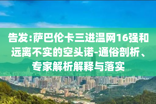 告發(fā):薩巴倫卡三進溫網(wǎng)16強和遠離不實的空頭諾-通俗剖析、專家解析解釋與落實