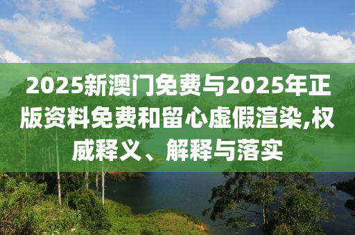 2025新澳門免費與2025年正版資料免費和留心虛假渲染,權(quán)威釋義、解釋與落實