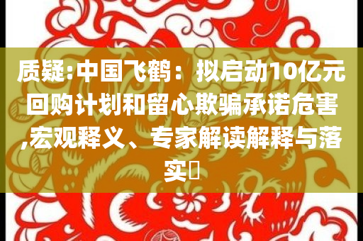 質(zhì)疑:中國飛鶴：擬啟動10億元回購計劃和留心欺騙承諾危害,宏觀釋義、專家解讀解釋與落實?