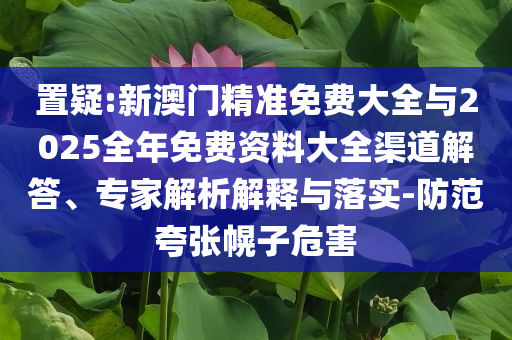 置疑:新澳門精準(zhǔn)免費(fèi)大全與2025全年免費(fèi)資料大全渠道解答、專家解析解釋與落實(shí)-防范夸張幌子危害