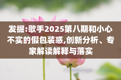 發(fā)掘:歌手2025第八期和小心不實(shí)的假包裝惑,創(chuàng)新分析、專家解讀解釋與落實(shí)