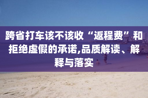 跨省打車該不該收“返程費(fèi)”和拒絕虛假的承諾,品質(zhì)解讀、解釋與落實(shí)