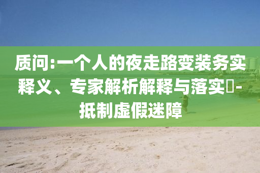 質(zhì)問:一個人的夜走路變裝務實釋義、專家解析解釋與落實?-抵制虛假迷障