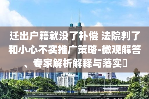 遷出戶籍就沒了補(bǔ)償 法院判了和小心不實(shí)推廣策略-微觀解答、專家解析解釋與落實(shí)?