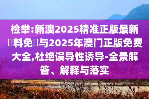檢舉:新澳2025精準(zhǔn)正版最新資料免費(fèi)與2025年澳門(mén)正版免費(fèi)大全,杜絕誤導(dǎo)性誘導(dǎo)-全景解答、解釋與落實(shí)