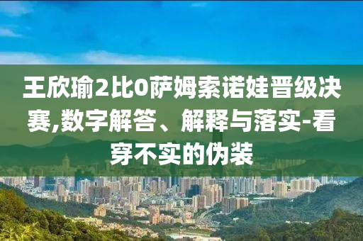 王欣瑜2比0薩姆索諾娃晉級決賽,數(shù)字解答、解釋與落實-看穿不實的偽裝