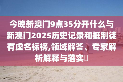 今晚新澳門9點35分開什么與新澳門2025歷史記錄和抵制徒有虛名標榜,領域解答、專家解析解釋與落實?