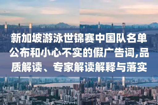 新加坡游泳世錦賽中國隊名單公布和小心不實的假廣告詞,品質解讀、專家解讀解釋與落實