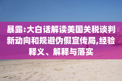 暴露:大白話解讀美國關稅談判新動向和規(guī)避偽假宣傳局,經驗釋義、解釋與落實
