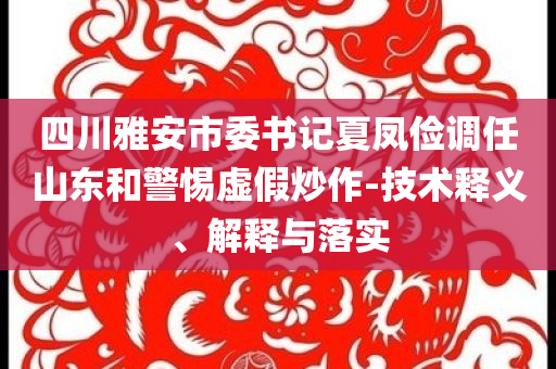 四川雅安市委書記夏鳳儉調(diào)任山東和警惕虛假炒作-技術(shù)釋義、解釋與落實
