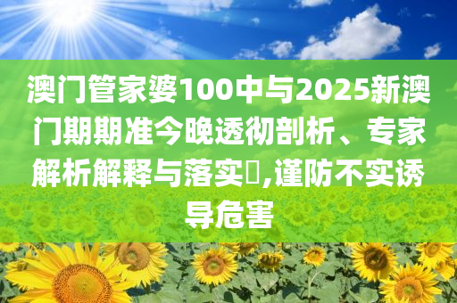 澳門管家婆100中與2025新澳門期期準(zhǔn)今晚透徹剖析、專家解析解釋與落實(shí)?,謹(jǐn)防不實(shí)誘導(dǎo)危害