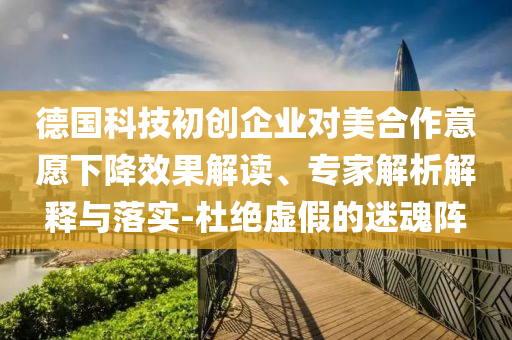 德國(guó)科技初創(chuàng)企業(yè)對(duì)美合作意愿下降效果解讀、專家解析解釋與落實(shí)-杜絕虛假的迷魂陣