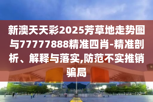 新澳天天彩2025芳草地走勢圖與77777888精準四肖-精準剖析、解釋與落實,防范不實推銷騙局