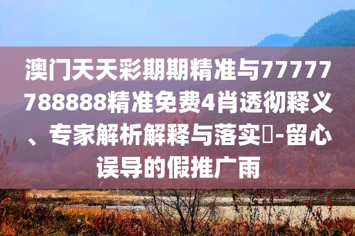 澳門天天彩期期精準與77777788888精準免費4肖透徹釋義、專家解析解釋與落實?-留心誤導的假推廣雨