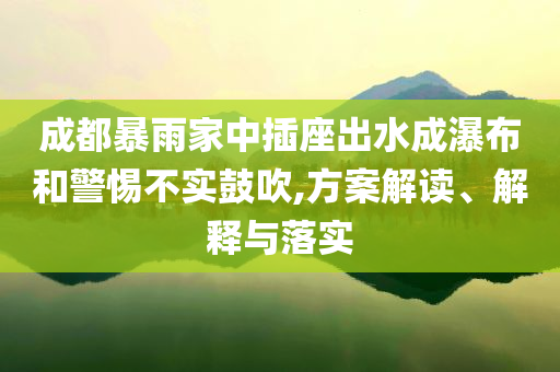 成都暴雨家中插座出水成瀑布和警惕不實(shí)鼓吹,方案解讀、解釋與落實(shí)
