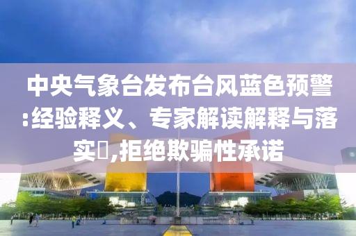 中央氣象臺(tái)發(fā)布臺(tái)風(fēng)藍(lán)色預(yù)警:經(jīng)驗(yàn)釋義、專(zhuān)家解讀解釋與落實(shí)?,拒絕欺騙性承諾