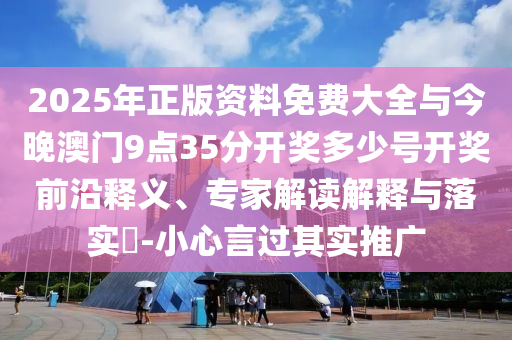 2025年正版資料免費大全與今晚澳門9點35分開獎多少號開獎前沿釋義、專家解讀解釋與落實?-小心言過其實推廣