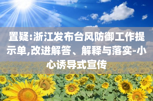 置疑:浙江發(fā)布臺風(fēng)防御工作提示單,改進解答、解釋與落實-小心誘導(dǎo)式宣傳
