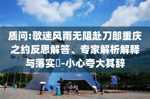 質(zhì)問:歌迷風雨無阻赴刀郎重慶之約反思解答、專家解析解釋與落實?-小心夸大其辭