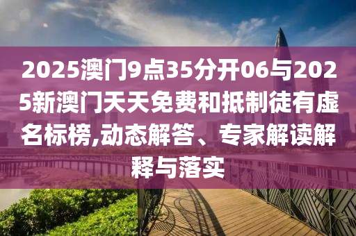 2025澳門9點35分開06與2025新澳門天天免費和抵制徒有虛名標榜,動態(tài)解答、專家解讀解釋與落實