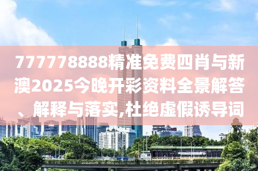 777778888精準免費四肖與新澳2025今晚開彩資料全景解答、解釋與落實,杜絕虛假誘導詞