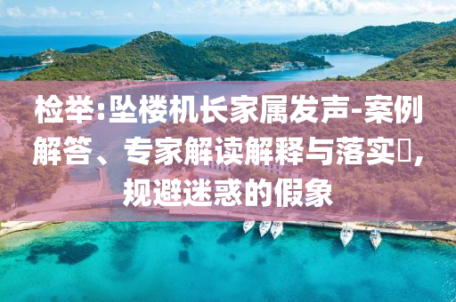 檢舉:墜樓機(jī)長家屬發(fā)聲-案例解答、專家解讀解釋與落實(shí)?,規(guī)避迷惑的假象