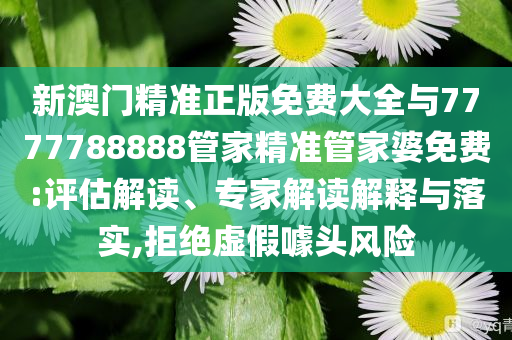 新澳門精準(zhǔn)正版免費(fèi)大全與7777788888管家精準(zhǔn)管家婆免費(fèi):評(píng)估解讀、專家解讀解釋與落實(shí),拒絕虛假噱頭風(fēng)險(xiǎn)