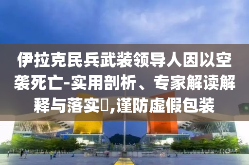 伊拉克民兵武裝領(lǐng)導人因以空襲死亡-實用剖析、專家解讀解釋與落實?,謹防虛假包裝